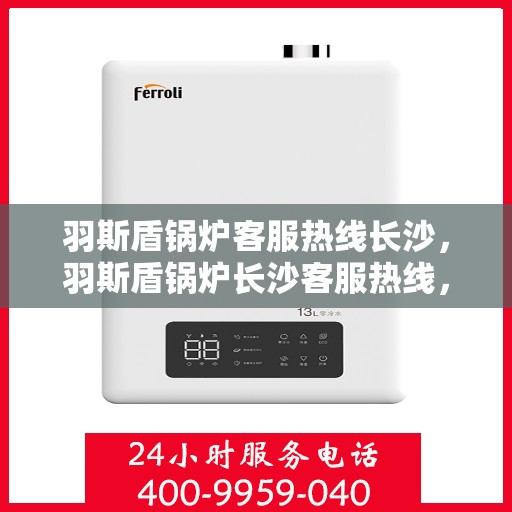 羽斯盾锅炉客服热线长沙，羽斯盾锅炉长沙客服热线，专业解答，贴心服务