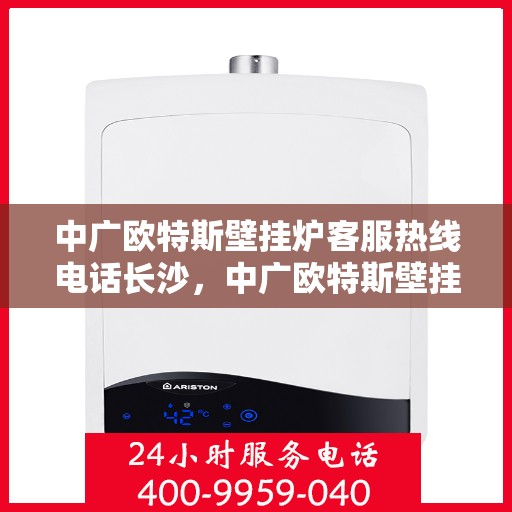 中广欧特斯壁挂炉客服热线电话长沙，中广欧特斯壁挂炉长沙客服热线电话及售后服务解析