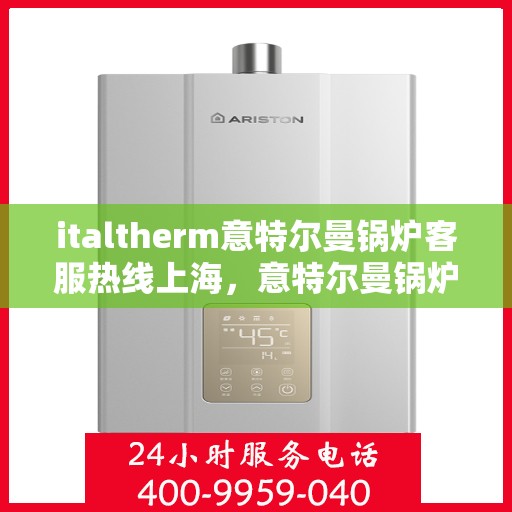 italtherm意特尔曼锅炉客服热线上海，意特尔曼锅炉上海客服热线，专业解答，贴心服务