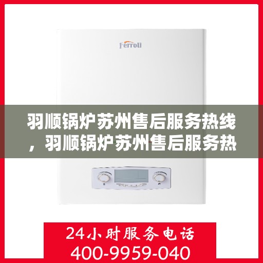 羽顺锅炉苏州售后服务热线，羽顺锅炉苏州售后服务热线，专业团队，贴心服务