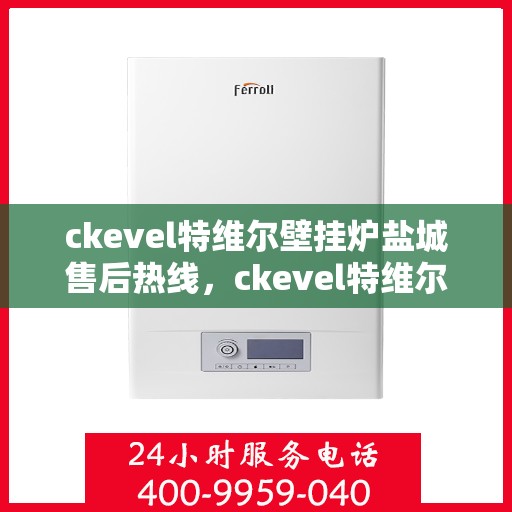 ckevel特维尔壁挂炉盐城售后热线，ckevel特维尔壁挂炉盐城售后服务热线，专业团队，贴心服务