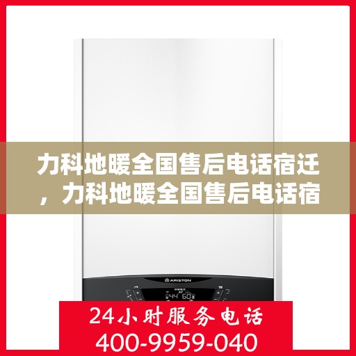 力科地暖全国售后电话宿迁，力科地暖全国售后电话宿迁——专业维修服务热线及售后支持点