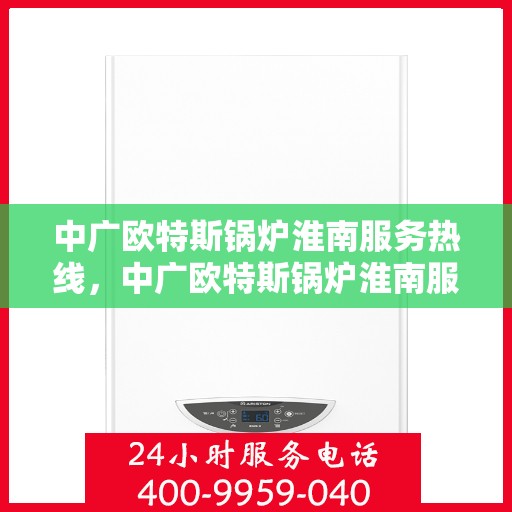 中广欧特斯锅炉淮南服务热线，中广欧特斯锅炉淮南服务热线，专业团队，贴心服务，为您解答每一个细节！