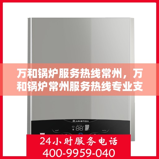 万和锅炉服务热线常州，万和锅炉常州服务热线专业支持