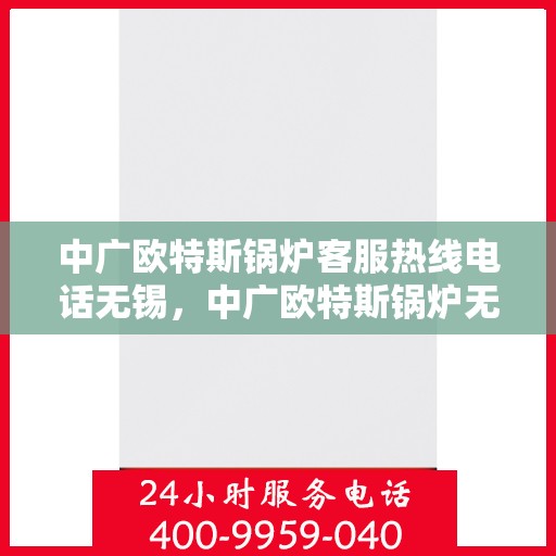 中广欧特斯锅炉客服热线电话无锡，中广欧特斯锅炉无锡客服热线电话及售后服务解析