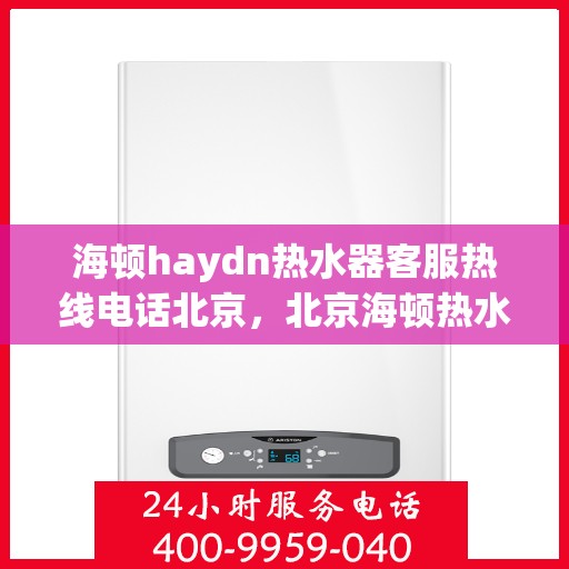 海顿haydn热水器客服热线电话北京，北京海顿热水器客服热线电话及售后服务解析