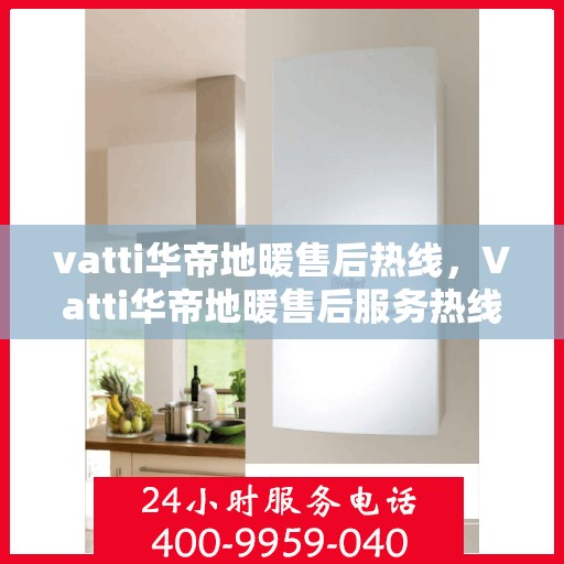 vatti华帝地暖售后热线，Vatti华帝地暖售后服务热线全解析，专业团队，温暖您的每一个冬天