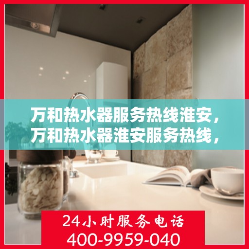万和热水器服务热线淮安，万和热水器淮安服务热线，专业解决您的热水难题