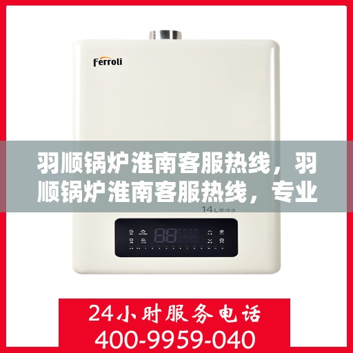 羽顺锅炉淮南客服热线，羽顺锅炉淮南客服热线，专业团队，贴心服务