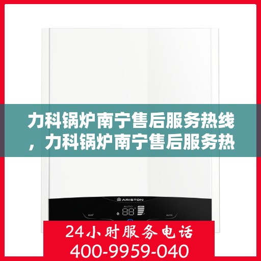 力科锅炉南宁售后服务热线，力科锅炉南宁售后服务热线，专业团队，贴心服务！
