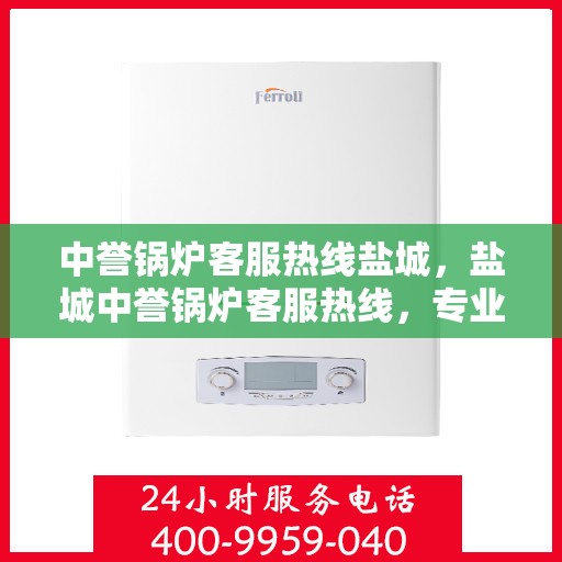 中誉锅炉客服热线盐城，盐城中誉锅炉客服热线，专业解答，贴心服务