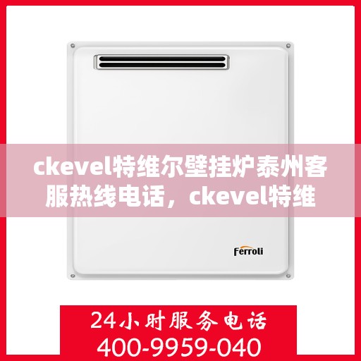 ckevel特维尔壁挂炉泰州客服热线电话，ckevel特维尔壁挂炉泰州客服热线电话全攻略，专业解答，贴心服务