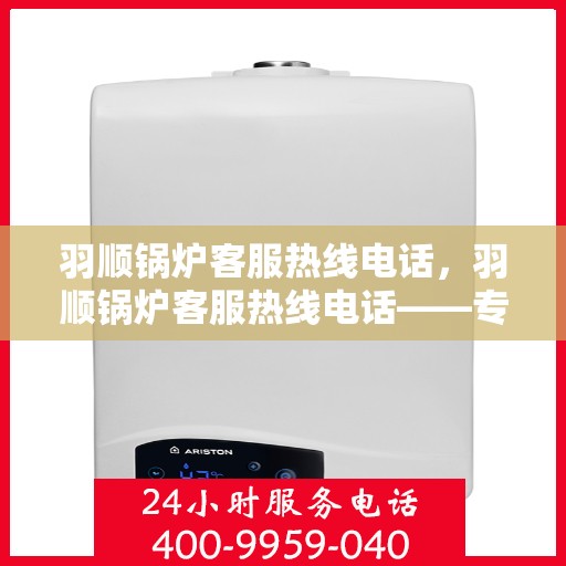 羽顺锅炉客服热线电话，羽顺锅炉客服热线电话——专业解答，贴心服务