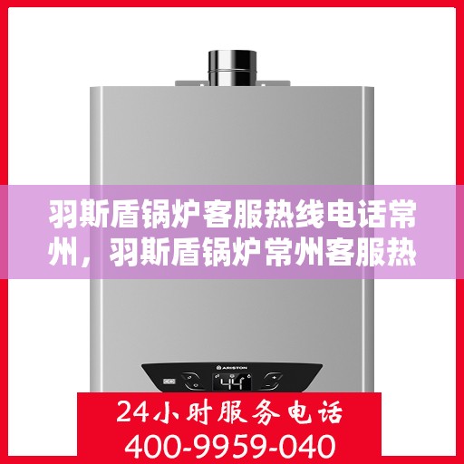 羽斯盾锅炉客服热线电话常州，羽斯盾锅炉常州客服热线电话，专业解答，贴心服务