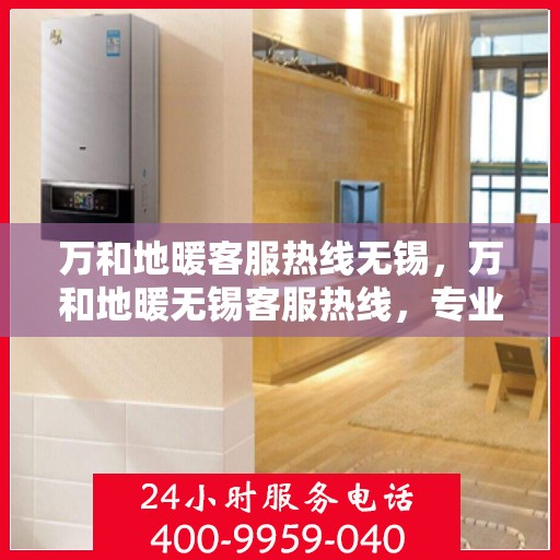 万和地暖客服热线无锡，万和地暖无锡客服热线，专业解答，温暖您的生活