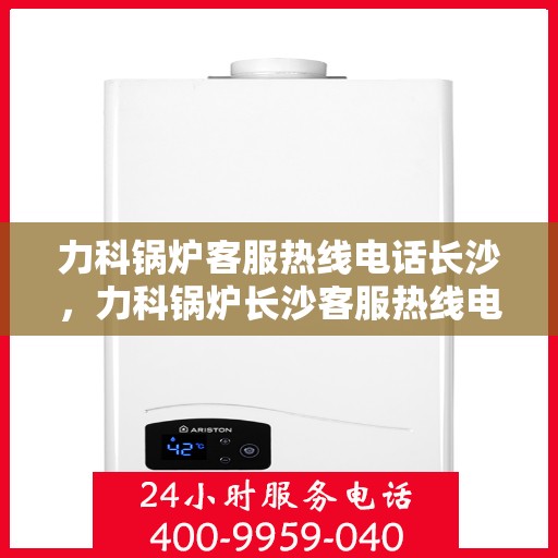 力科锅炉客服热线电话长沙，力科锅炉长沙客服热线电话，专业解答，贴心服务