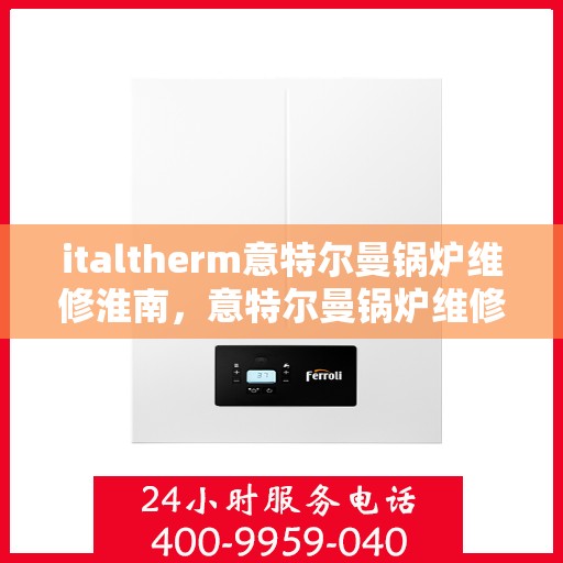 italtherm意特尔曼锅炉维修淮南，意特尔曼锅炉维修淮南专业服务解析