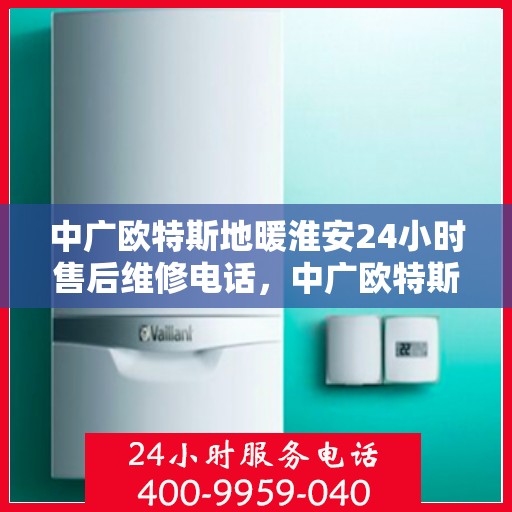 中广欧特斯地暖淮安24小时售后维修电话，中广欧特斯地暖淮安全天候售后维修服务热线及电话解读