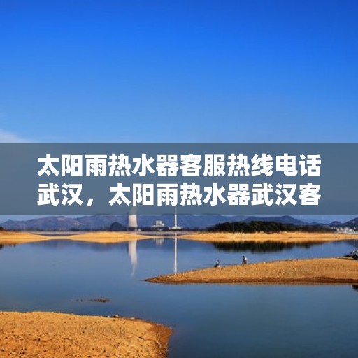 太阳雨热水器客服热线电话武汉，太阳雨热水器武汉客服热线电话，专业解答，贴心服务