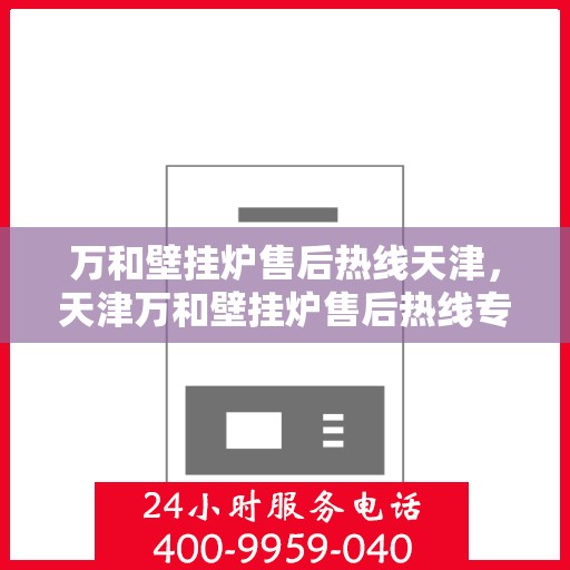 万和壁挂炉售后热线天津，天津万和壁挂炉售后热线专业服务，贴心保障您的温暖生活