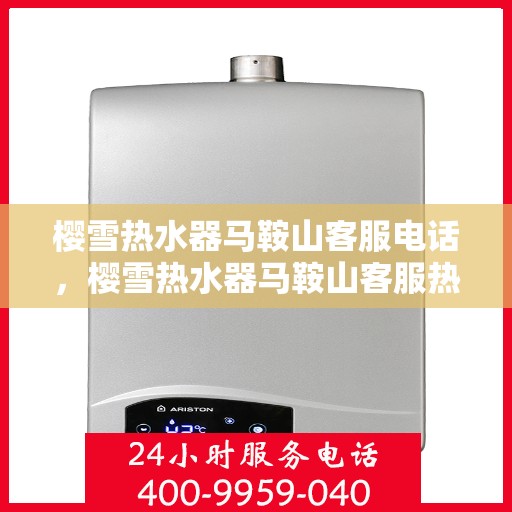 樱雪热水器马鞍山客服电话，樱雪热水器马鞍山客服热线，专业解答，贴心服务