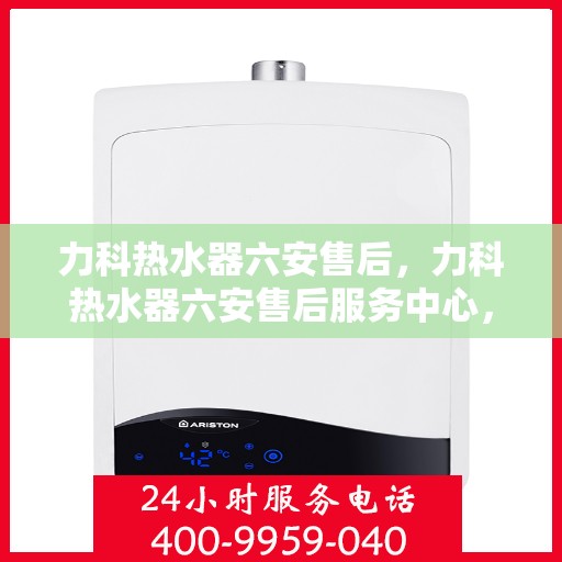 力科热水器六安售后，力科热水器六安售后服务中心，专业团队，贴心服务