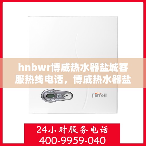 hnbwr博威热水器盐城客服热线电话，博威热水器盐城客服热线电话，专业解答，贴心服务