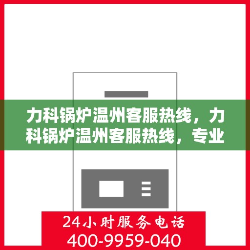 力科锅炉温州客服热线，力科锅炉温州客服热线，专业解答，贴心服务