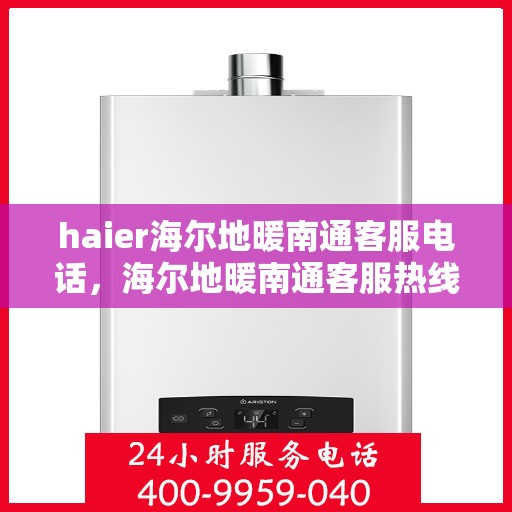 haier海尔地暖南通客服电话，海尔地暖南通客服热线，专业解答与贴心服务