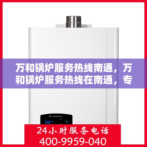 万和锅炉服务热线南通，万和锅炉服务热线在南通，专业维修与支持团队为您护航