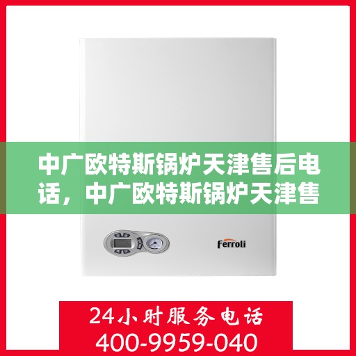 中广欧特斯锅炉天津售后电话，中广欧特斯锅炉天津售后联系电话及售后服务解析