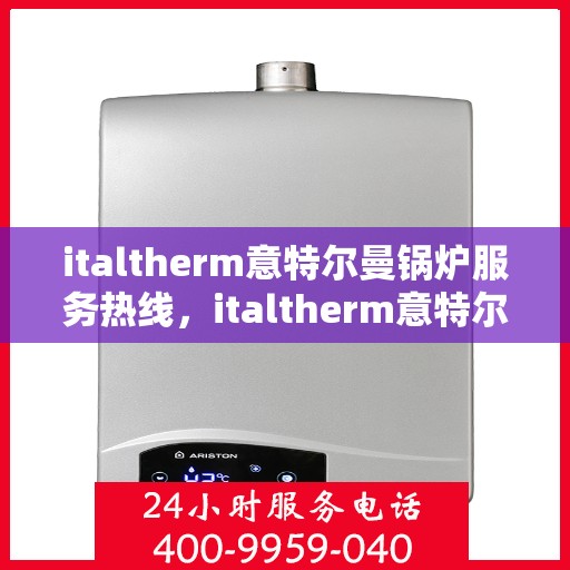 italtherm意特尔曼锅炉服务热线，italtherm意特尔曼锅炉服务热线，专业解答，贴心服务