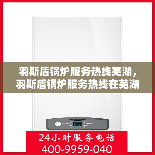 羽斯盾锅炉服务热线芜湖，羽斯盾锅炉服务热线在芜湖，专业维修与支持团队为您服务