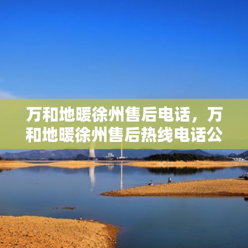 万和地暖徐州售后电话，万和地暖徐州售后热线电话公布