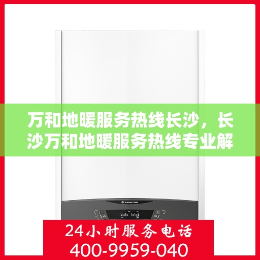 万和地暖服务热线长沙，长沙万和地暖服务热线专业解决方案