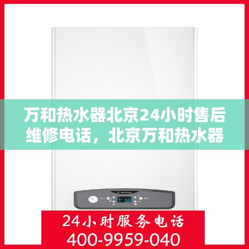 万和热水器北京24小时售后维修电话，北京万和热水器全天候售后维修服务热线及电话支持指南