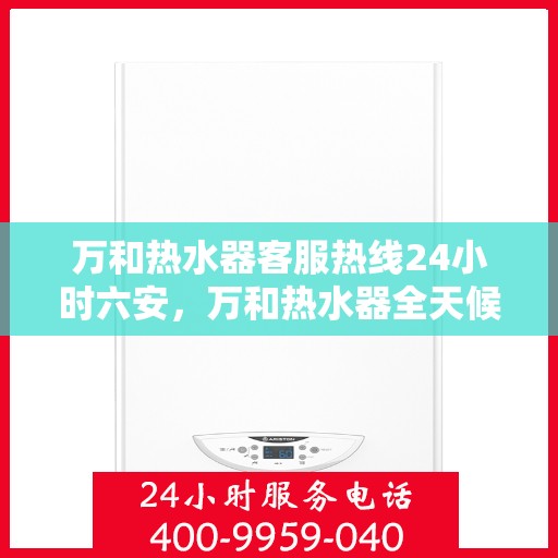 万和热水器客服热线24小时六安，万和热水器全天候客服热线，服务六安温暖到家
