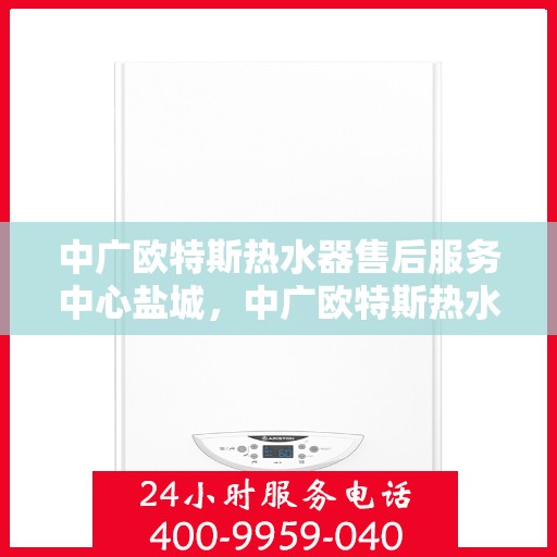 中广欧特斯热水器售后服务中心盐城，中广欧特斯热水器盐城售后服务中心，专业团队，贴心服务