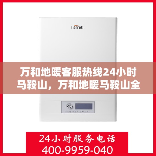 万和地暖客服热线24小时马鞍山，万和地暖马鞍山全天候客服热线，温暖服务不打烊