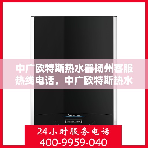 中广欧特斯热水器扬州客服热线电话，中广欧特斯热水器扬州客服热线电话及售后服务解析