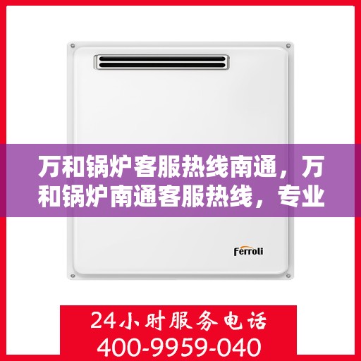 万和锅炉客服热线南通，万和锅炉南通客服热线，专业解答，温暖您的生活