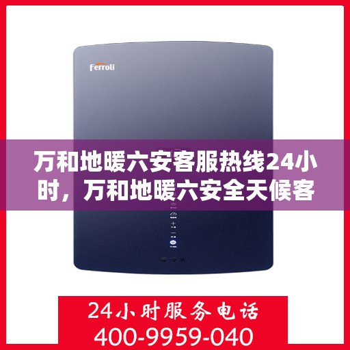 万和地暖六安客服热线24小时，万和地暖六安全天候客服热线，温暖连接不打烊