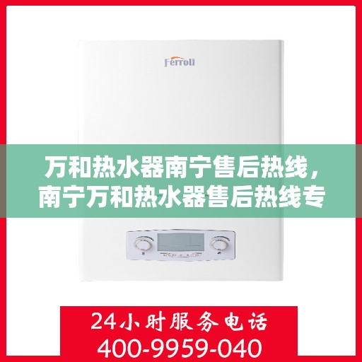 万和热水器南宁售后热线，南宁万和热水器售后热线专业服务，您的安心之选