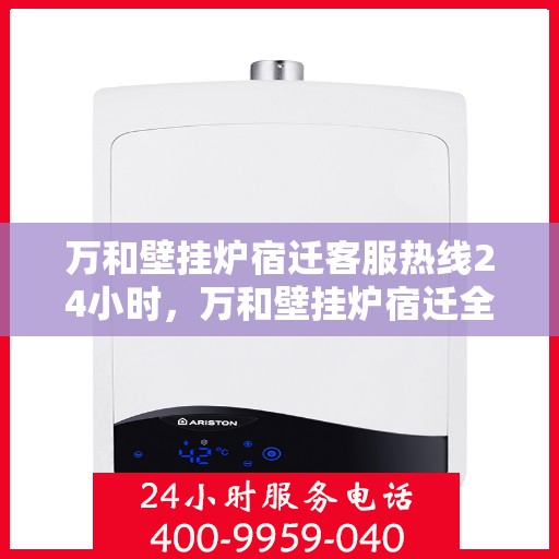 万和壁挂炉宿迁客服热线24小时，万和壁挂炉宿迁全天候客服热线，贴心服务随时在线