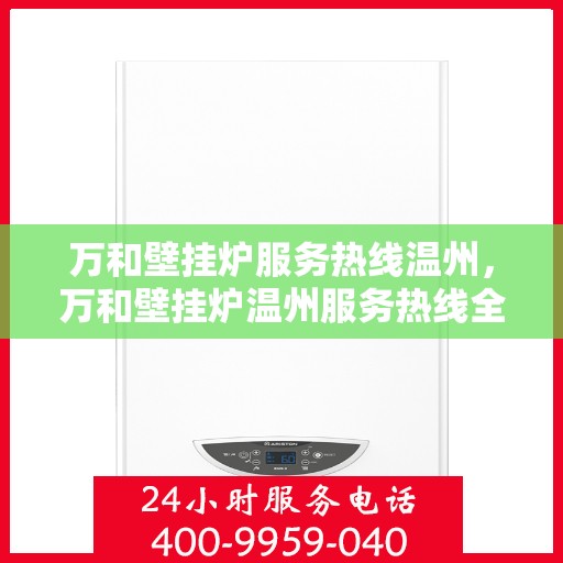 万和壁挂炉服务热线温州，万和壁挂炉温州服务热线全面解析，专业维修安装一站式解决！