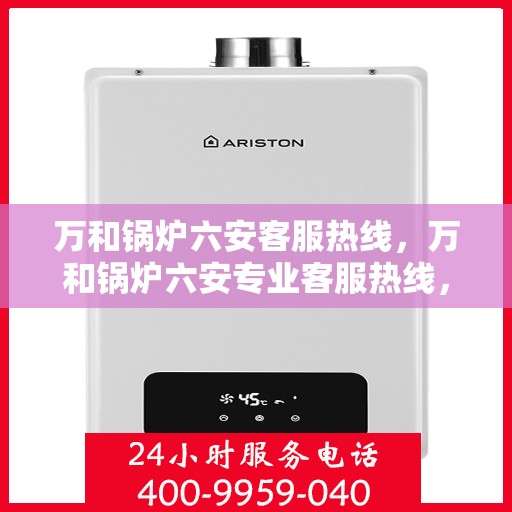 万和锅炉六安客服热线，万和锅炉六安专业客服热线，为您提供高效快捷的技术支持与解决方案