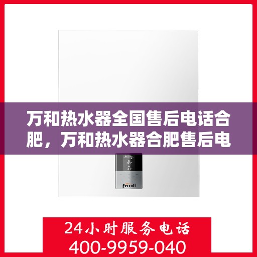万和热水器全国售后电话合肥，万和热水器合肥售后电话全攻略，专业维修与贴心服务