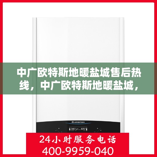 中广欧特斯地暖盐城售后热线，中广欧特斯地暖盐城，售后热线全解析，专业服务暖人心