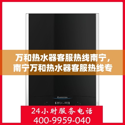 万和热水器客服热线南宁，南宁万和热水器客服热线专业服务，为您解答每一个疑问