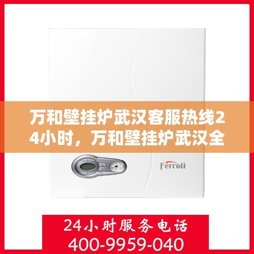 万和壁挂炉武汉客服热线24小时，万和壁挂炉武汉全天候客服热线，贴心服务随时在线